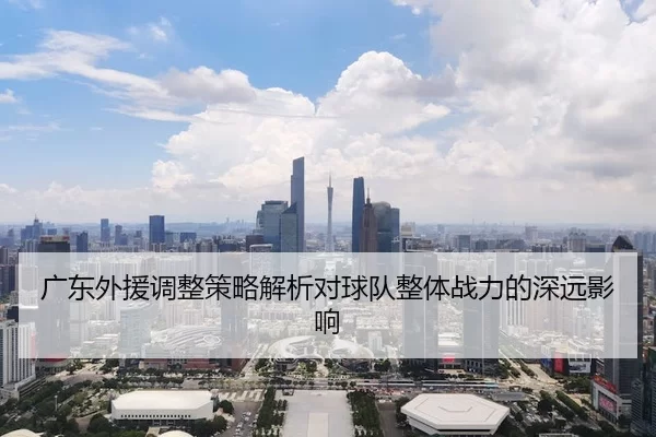 广东外援调整策略解析对球队整体战力的深远影响